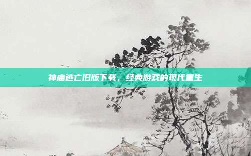 神庙逃亡旧版下载，经典游戏的现代重生