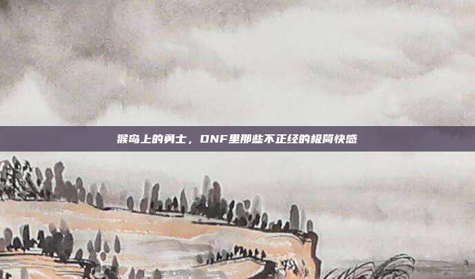 猴岛上的勇士,DNF里那些不正经的极简快感