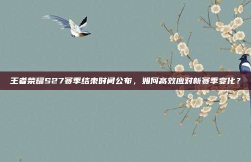 王者荣耀S27赛季结束时间公布,如何高效应对新赛季变化?