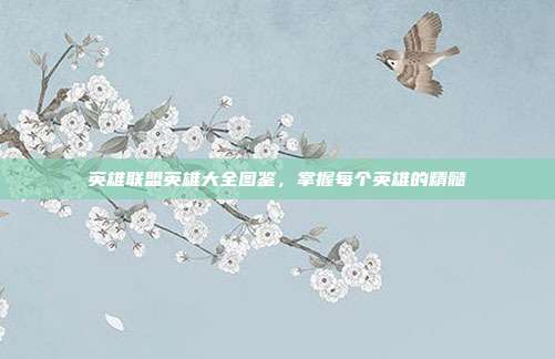 英雄联盟英雄大全图鉴,掌握每个英雄的精髓