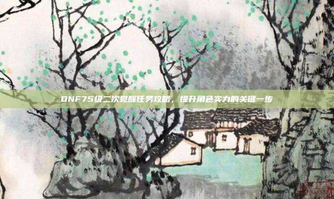 DNF75级二次觉醒任务攻略,提升角色实力的关键一步