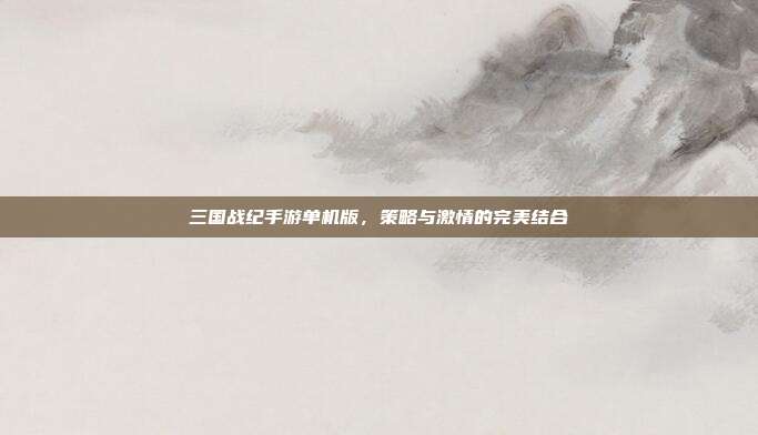 三国战纪手游单机版,策略与激情的完美结合