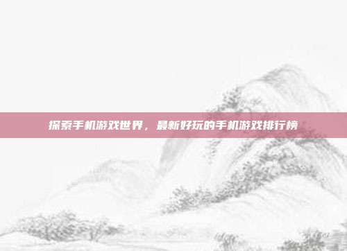 探索手机游戏世界,最新好玩的手机游戏排行榜