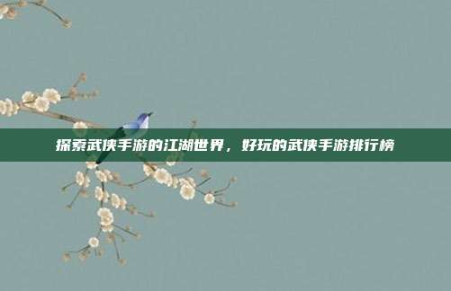 探索武侠手游的江湖世界,好玩的武侠手游排行榜