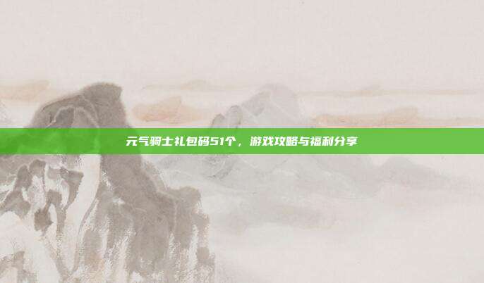 元气骑士礼包码51个,游戏攻略与福利分享