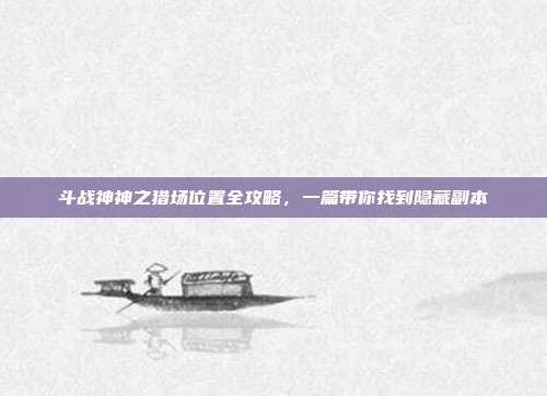 斗战神神之猎场位置全攻略，一篇带你找到隐藏副本