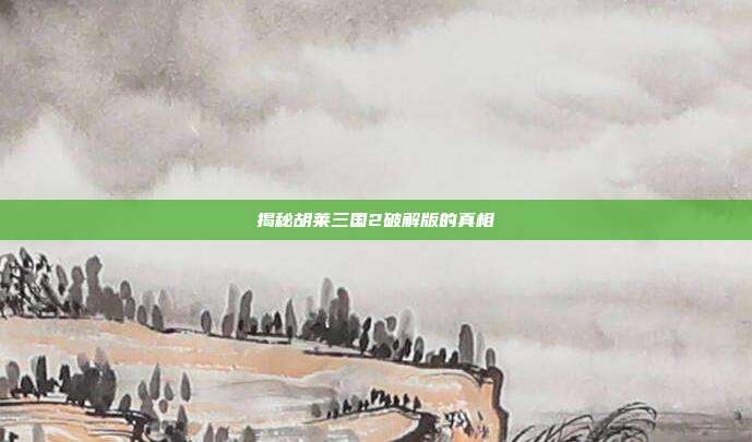 揭秘胡莱三国2破解版的真相