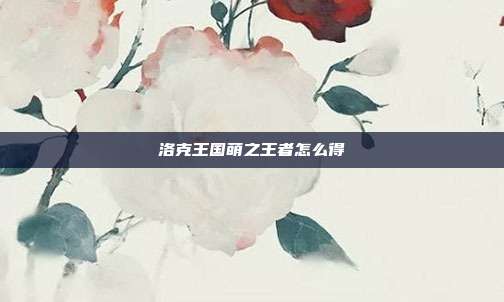 洛克王国萌之王者怎么得