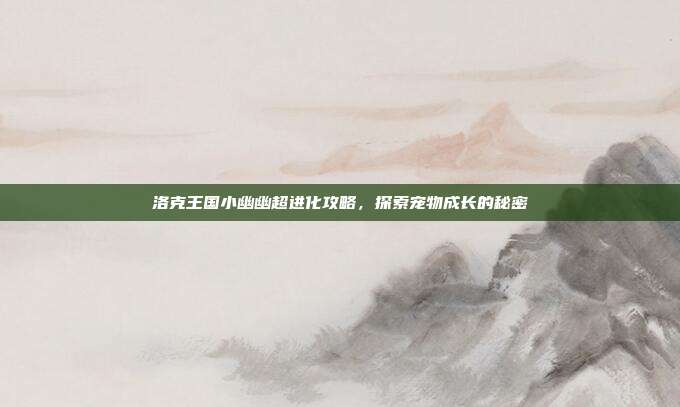 洛克王国小幽幽超进化攻略,探索宠物成长的秘密