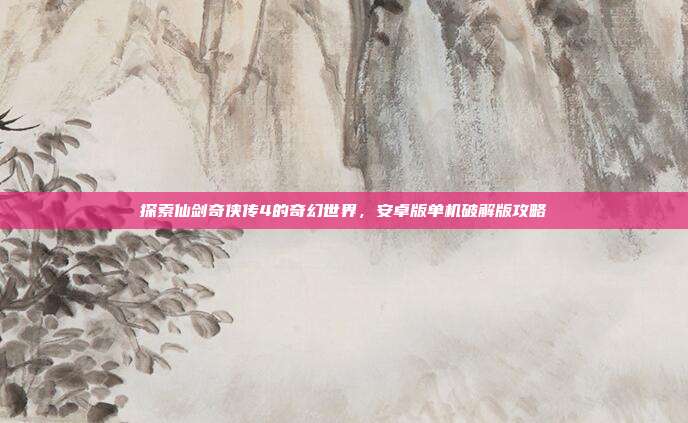 探索仙剑奇侠传4的奇幻世界,安卓版单机破解版攻略