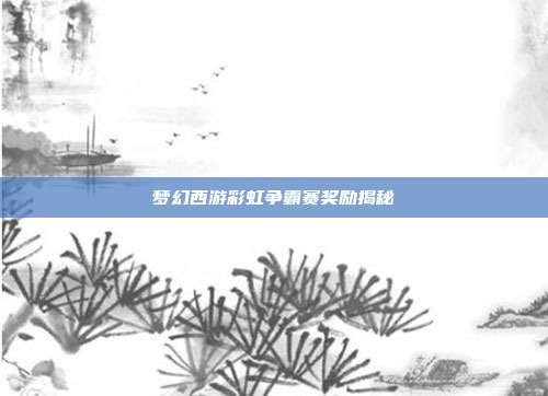 梦幻西游彩虹争霸赛奖励揭秘