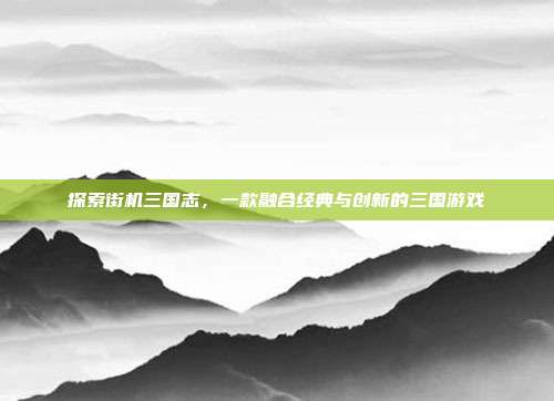 探索街机三国志,一款融合经典与创新的三国游戏