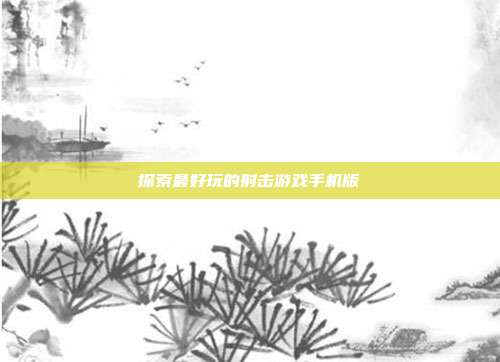 探索最好玩的射击游戏手机版