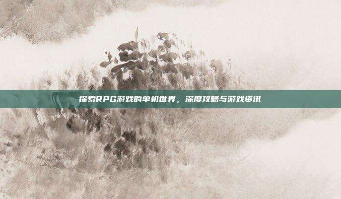 探索RPG游戏的单机世界,深度攻略与游戏资讯
