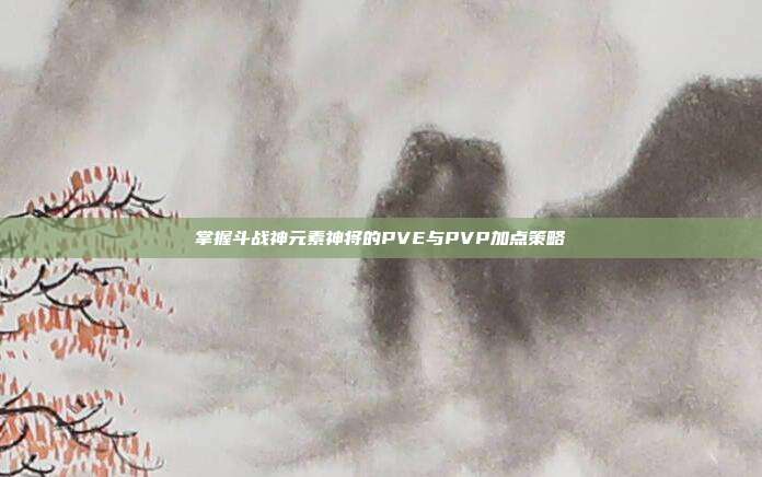 掌握斗战神元素神将的PVE与PVP加点策略