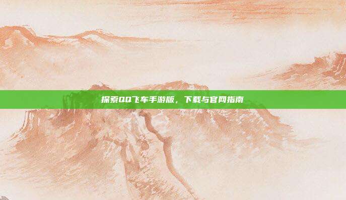 探索QQ飞车手游版,下载与官网指南
