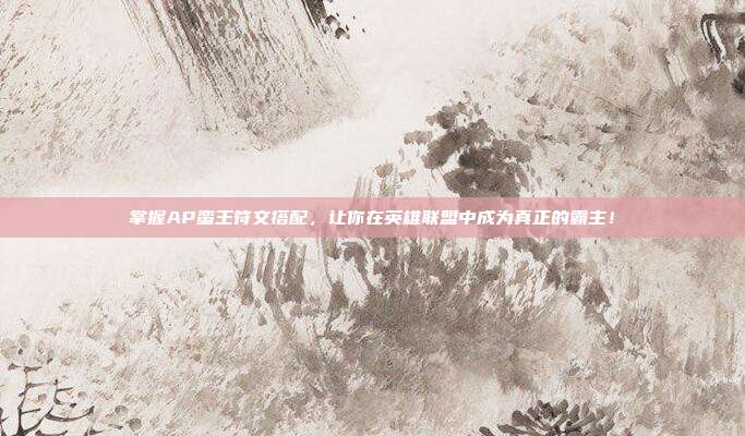 掌握AP蛮王符文搭配,让你在英雄联盟中成为真正的霸主!