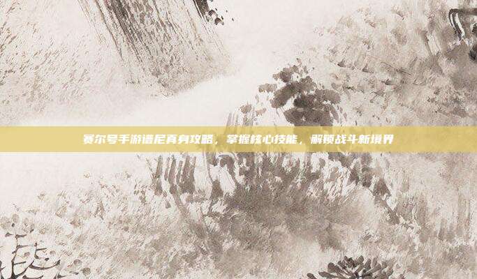 赛尔号手游谱尼真身攻略,掌握核心技能,解锁战斗新境界