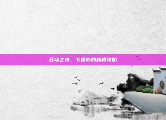 苍穹之光,韦鲁斯的终极攻略