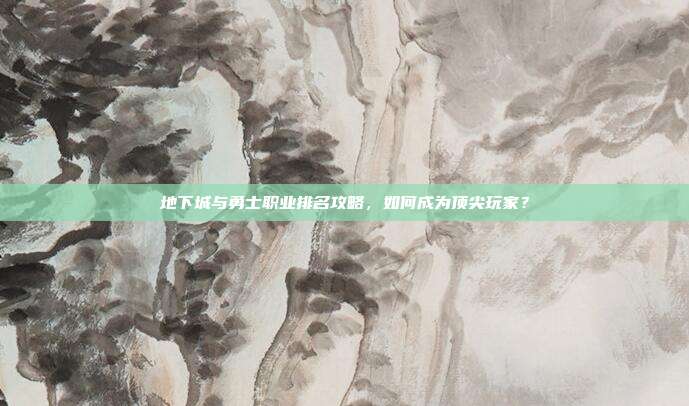 地下城与勇士职业排名攻略，如何成为顶尖玩家？