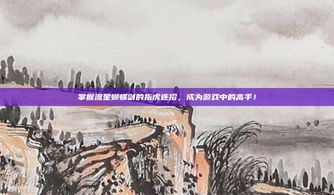 掌握流星蝴蝶剑的指虎连招,成为游戏中的高手!