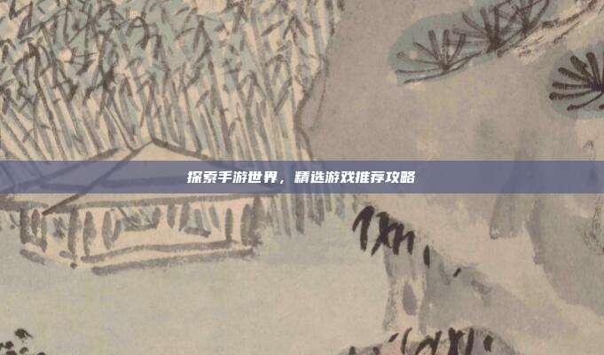 探索手游世界,精选游戏推荐攻略