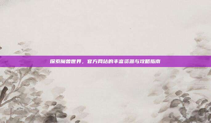 探索魔兽世界,官方网站的丰富资源与攻略指南