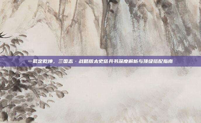 一箭定乾坤,三国志·战略版太史慈兵书深度解析与顶级搭配指南