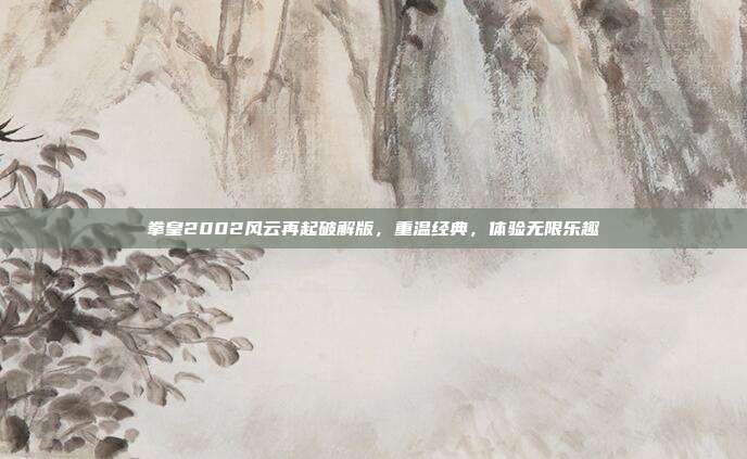 拳皇2002风云再起破解版，重温经典，体验无限乐趣