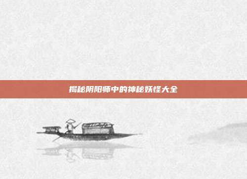 揭秘阴阳师中的神秘妖怪大全