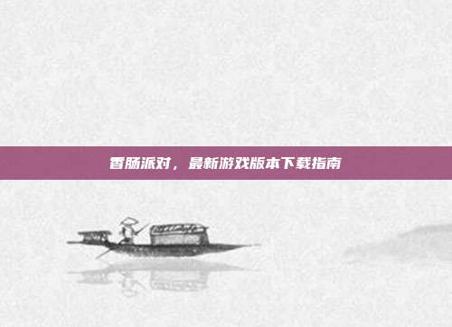 香肠派对，最新游戏版本下载指南