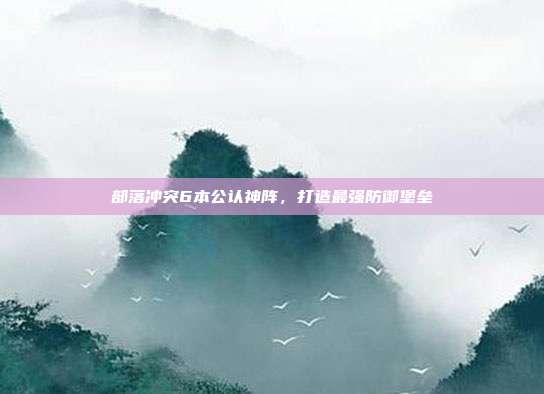 部落冲突6本公认神阵,打造最强防御堡垒