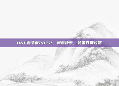 DNF春节套2022,新春特惠,装备升级攻略