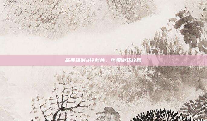 掌握辐射3控制台,终极游戏攻略