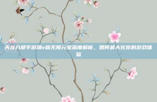 天龙八部手游满v版无限元宝深度解析,如何最大化你的游戏体验