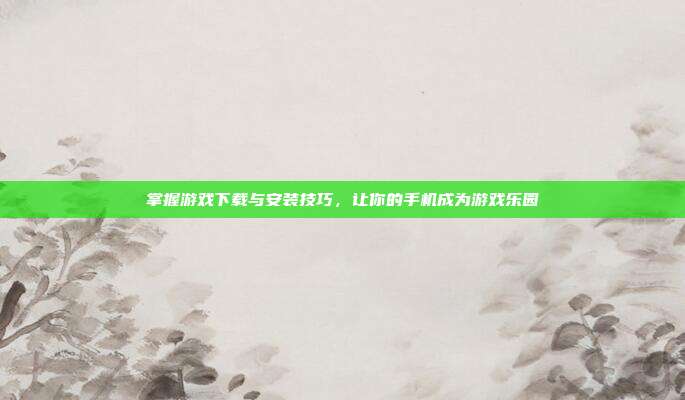 掌握游戏下载与安装技巧,让你的手机成为游戏乐园