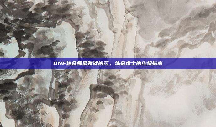 DNF炼金师最赚钱的药,炼金术士的终极指南