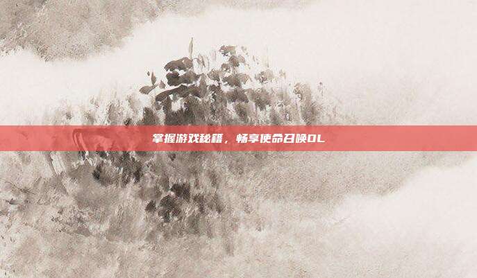 掌握游戏秘籍，畅享使命召唤OL