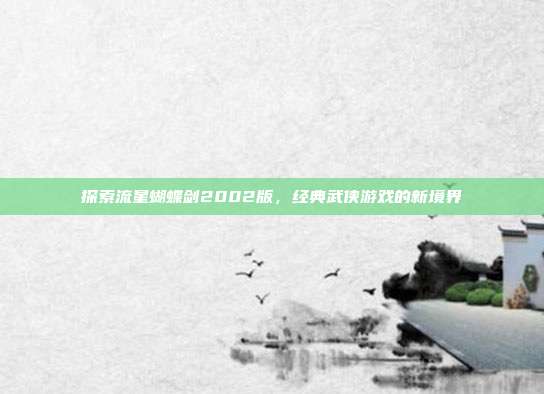 探索流星蝴蝶剑2002版，经典武侠游戏的新境界