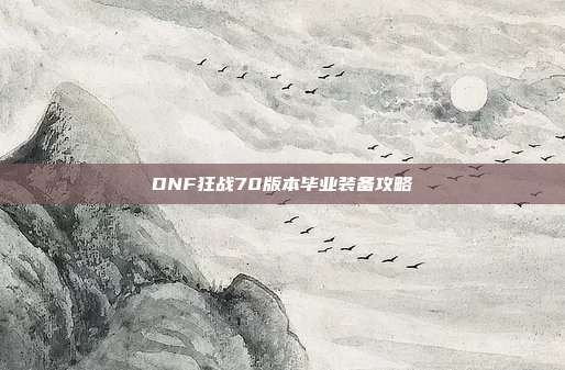 DNF狂战70版本毕业装备攻略