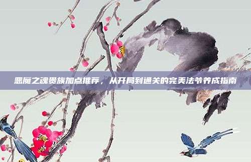 恶魔之魂贵族加点推荐，从开局到通关的完美法爷养成指南