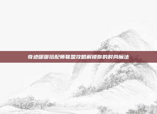奇迹暖暖搭配师联盟攻略解锁你的时尚魔法