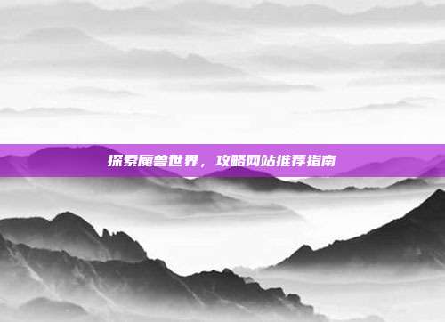 探索魔兽世界,攻略网站推荐指南