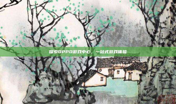 探索OPPO游戏中心,一站式游戏体验