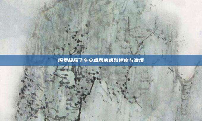 探索极品飞车安卓版的极致速度与激情