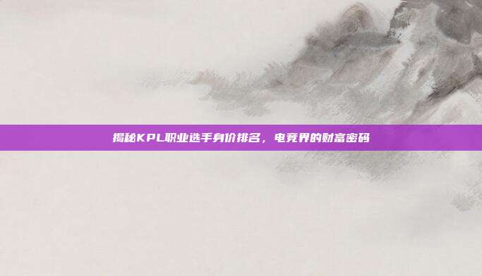 揭秘KPL职业选手身价排名，电竞界的财富密码