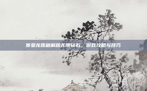 赛亚龙珠破解版无限钻石,游戏攻略与技巧