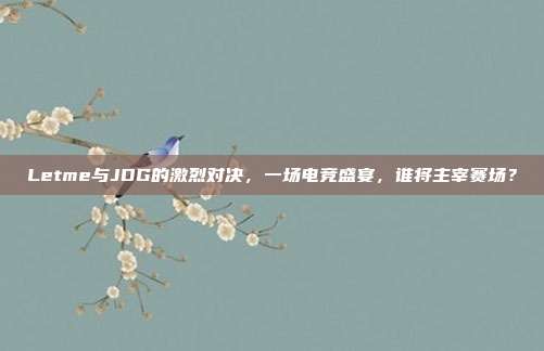 Letme与JDG的激烈对决,一场电竞盛宴,谁将主宰赛场?