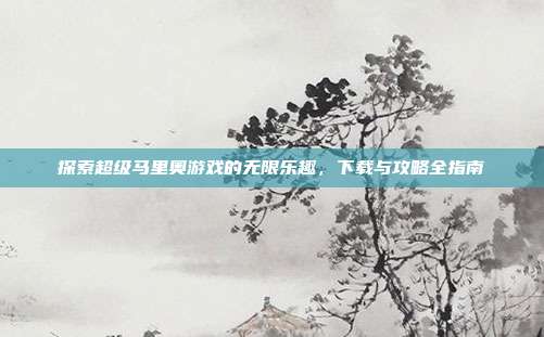探索超级马里奥游戏的无限乐趣,下载与攻略全指南