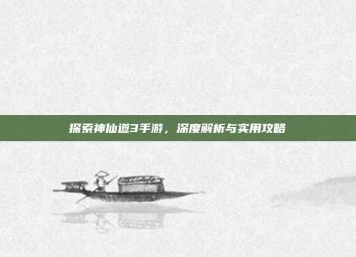 探索神仙道3手游,深度解析与实用攻略